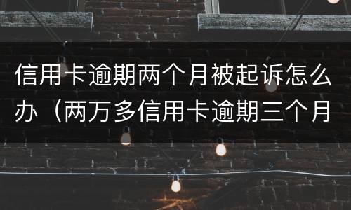 信用卡逾期两个月被起诉怎么办（两万多信用卡逾期三个月被起诉怎么办）