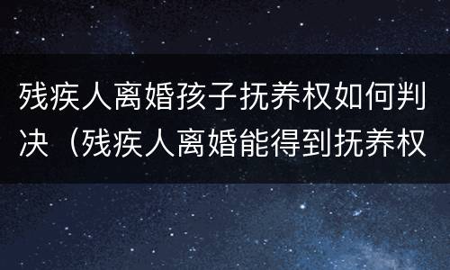 残疾人离婚孩子抚养权如何判决（残疾人离婚能得到抚养权吗）