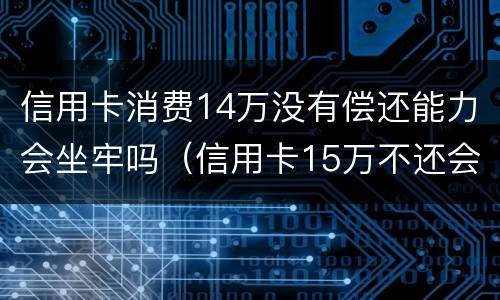 信用卡消费14万没有偿还能力会坐牢吗（信用卡15万不还会判刑吗）
