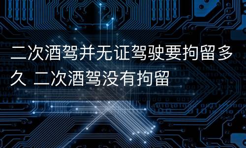 二次酒驾并无证驾驶要拘留多久 二次酒驾没有拘留
