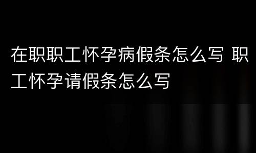 在职职工怀孕病假条怎么写 职工怀孕请假条怎么写