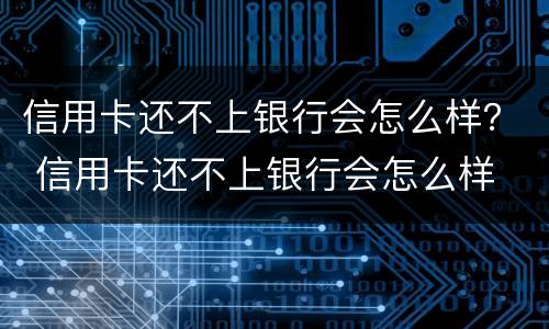 信用卡还不上银行会怎么样？ 信用卡还不上银行会怎么样