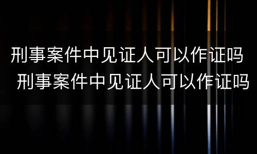 刑事案件中见证人可以作证吗 刑事案件中见证人可以作证吗为什么