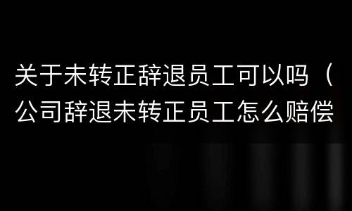 关于未转正辞退员工可以吗（公司辞退未转正员工怎么赔偿）