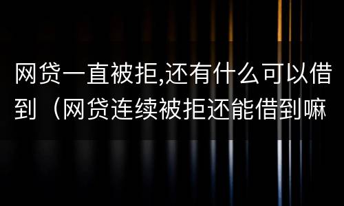 网贷一直被拒,还有什么可以借到（网贷连续被拒还能借到嘛）