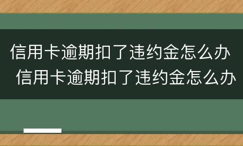 信用卡逾期扣了违约金怎么办 信用卡逾期扣了违约金怎么办理