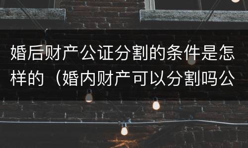 婚后财产公证分割的条件是怎样的（婚内财产可以分割吗公证）