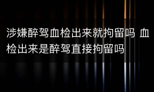 涉嫌醉驾血检出来就拘留吗 血检出来是醉驾直接拘留吗
