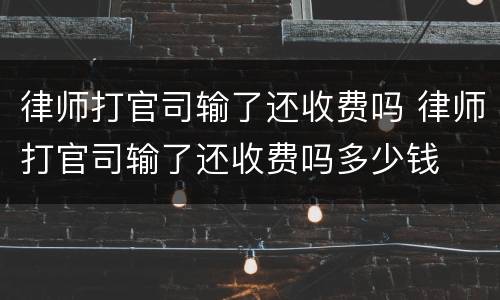 律师打官司输了还收费吗 律师打官司输了还收费吗多少钱