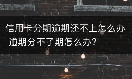信用卡分期逾期还不上怎么办 逾期分不了期怎么办?