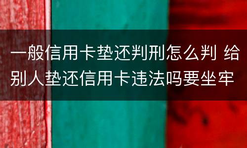 一般信用卡垫还判刑怎么判 给别人垫还信用卡违法吗要坐牢吗