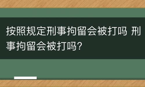 按照规定刑事拘留会被打吗 刑事拘留会被打吗?