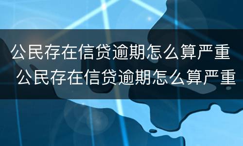 公民存在信贷逾期怎么算严重 公民存在信贷逾期怎么算严重的