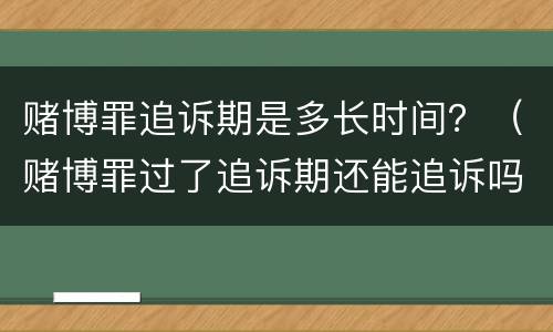 赌博罪追诉期是多长时间？（赌博罪过了追诉期还能追诉吗?）