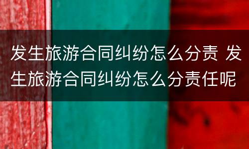 发生旅游合同纠纷怎么分责 发生旅游合同纠纷怎么分责任呢