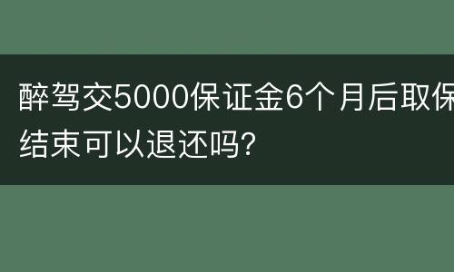 醉驾交5000保证金6个月后取保结束可以退还吗？