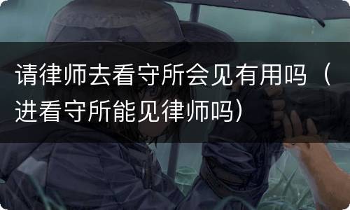 请律师去看守所会见有用吗（进看守所能见律师吗）