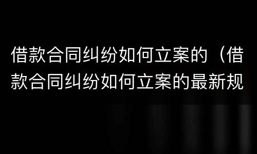 借款合同纠纷如何立案的（借款合同纠纷如何立案的最新规定）