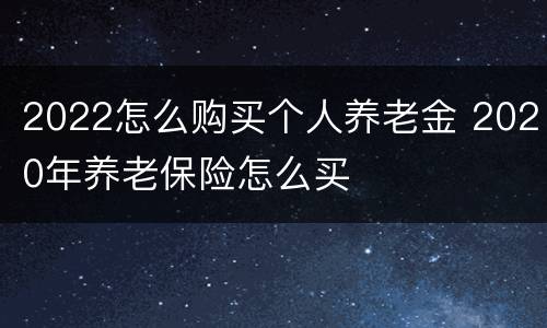 2022怎么购买个人养老金 2020年养老保险怎么买