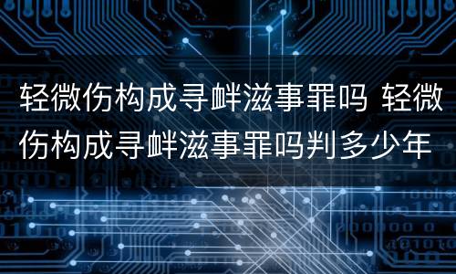 轻微伤构成寻衅滋事罪吗 轻微伤构成寻衅滋事罪吗判多少年