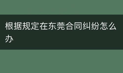 根据规定在东莞合同纠纷怎么办