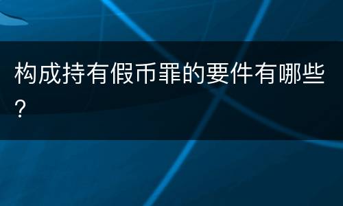 构成持有假币罪的要件有哪些?