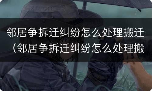 邻居争拆迁纠纷怎么处理搬迁（邻居争拆迁纠纷怎么处理搬迁赔偿）