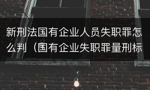 新刑法国有企业人员失职罪怎么判（国有企业失职罪量刑标准）
