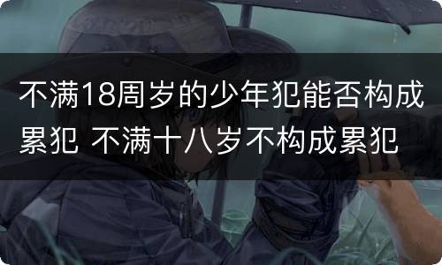 不满18周岁的少年犯能否构成累犯 不满十八岁不构成累犯