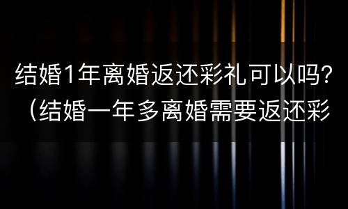 结婚1年离婚返还彩礼可以吗？（结婚一年多离婚需要返还彩礼吗）