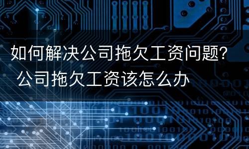 如何解决公司拖欠工资问题？ 公司拖欠工资该怎么办