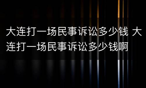 大连打一场民事诉讼多少钱 大连打一场民事诉讼多少钱啊