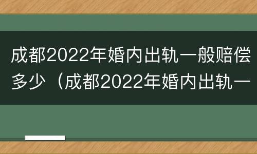 成都2022年婚内出轨一般赔偿多少（成都2022年婚内出轨一般赔偿多少钱）