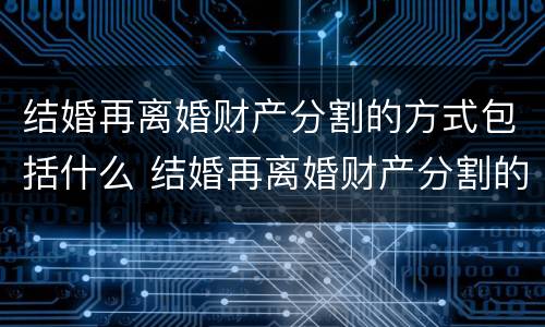 结婚再离婚财产分割的方式包括什么 结婚再离婚财产分割的方式包括什么意思