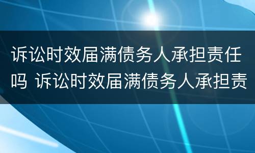 诉讼时效届满债务人承担责任吗 诉讼时效届满债务人承担责任吗