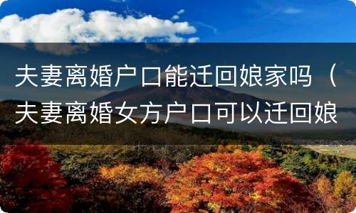 夫妻离婚户口能迁回娘家吗（夫妻离婚女方户口可以迁回娘家吗）