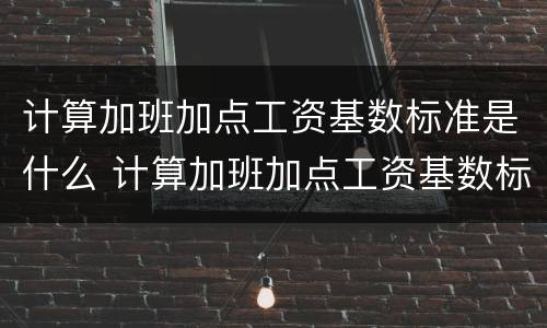 计算加班加点工资基数标准是什么 计算加班加点工资基数标准是什么