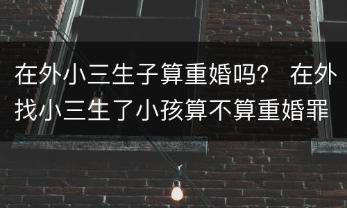在外小三生子算重婚吗？ 在外找小三生了小孩算不算重婚罪