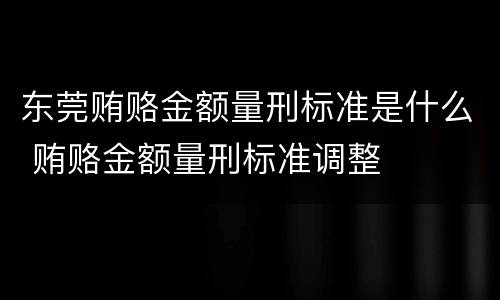 东莞贿赂金额量刑标准是什么 贿赂金额量刑标准调整