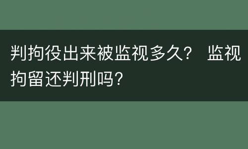 判拘役出来被监视多久？ 监视拘留还判刑吗?