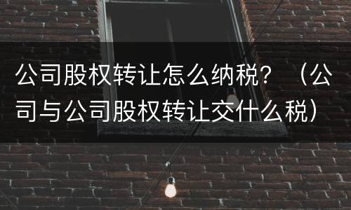 公司股权转让怎么纳税？（公司与公司股权转让交什么税）