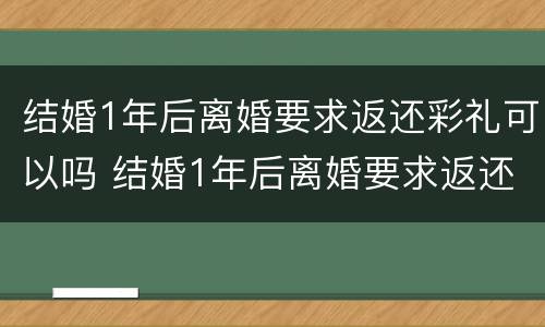 结婚1年后离婚要求返还彩礼可以吗 结婚1年后离婚要求返还彩礼可以吗合法吗