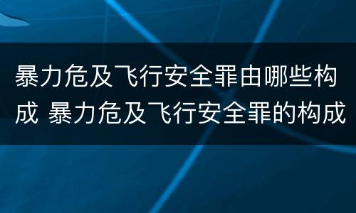 暴力危及飞行安全罪由哪些构成 暴力危及飞行安全罪的构成要件