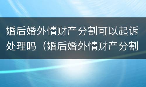 婚后婚外情财产分割可以起诉处理吗（婚后婚外情财产分割可以起诉处理吗法院）