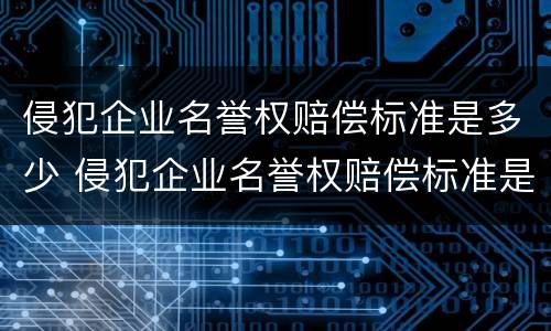 侵犯企业名誉权赔偿标准是多少 侵犯企业名誉权赔偿标准是多少钱