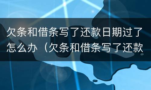 欠条和借条写了还款日期过了怎么办（欠条和借条写了还款日期过了怎么办呢）