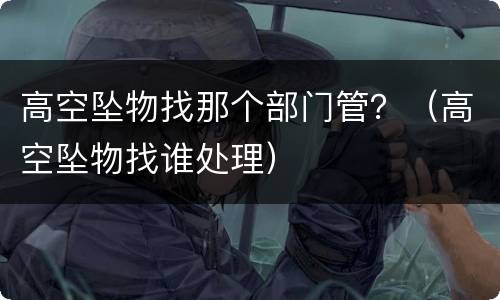 高空坠物找那个部门管？（高空坠物找谁处理）