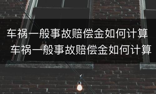 车祸一般事故赔偿金如何计算 车祸一般事故赔偿金如何计算出来