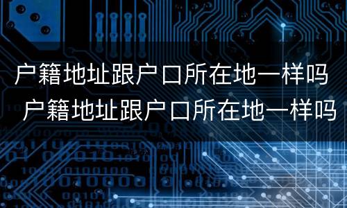 户籍地址跟户口所在地一样吗 户籍地址跟户口所在地一样吗怎么查
