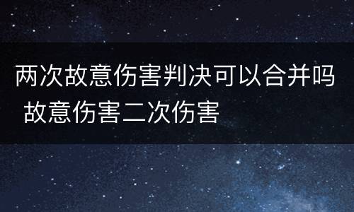两次故意伤害判决可以合并吗 故意伤害二次伤害